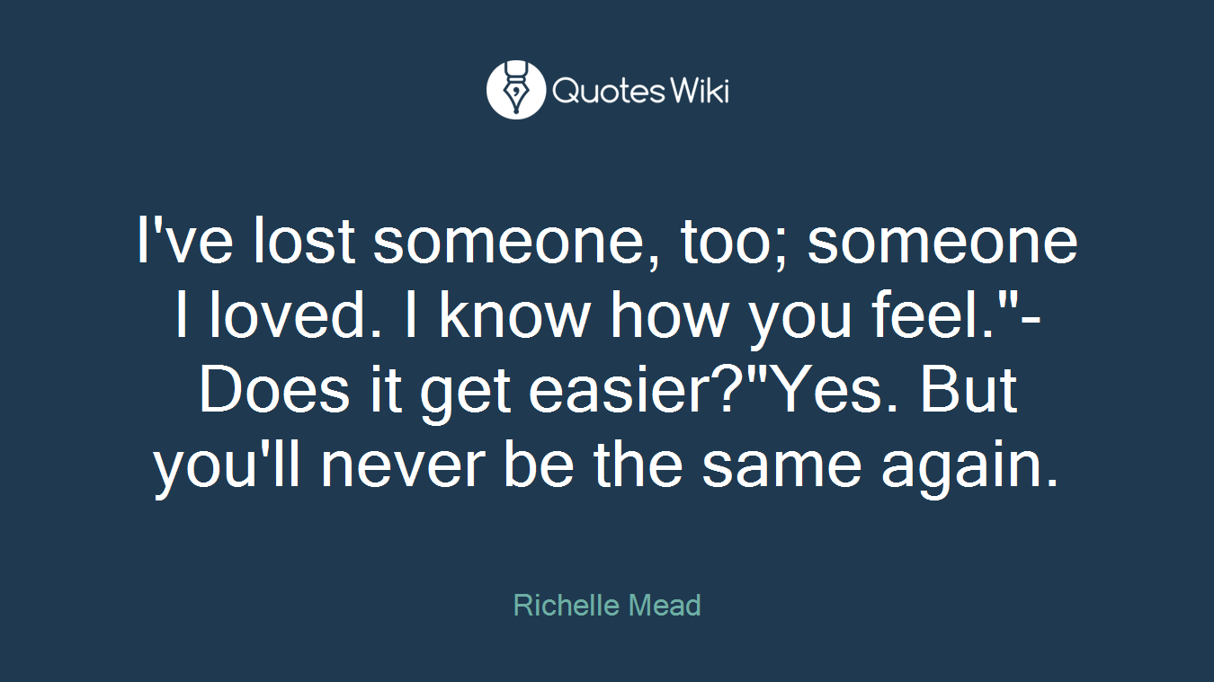 I've lost someone, too; someone I loved. I know how you feel."- Does it get easier?"Yes. But you'll never be the same again.