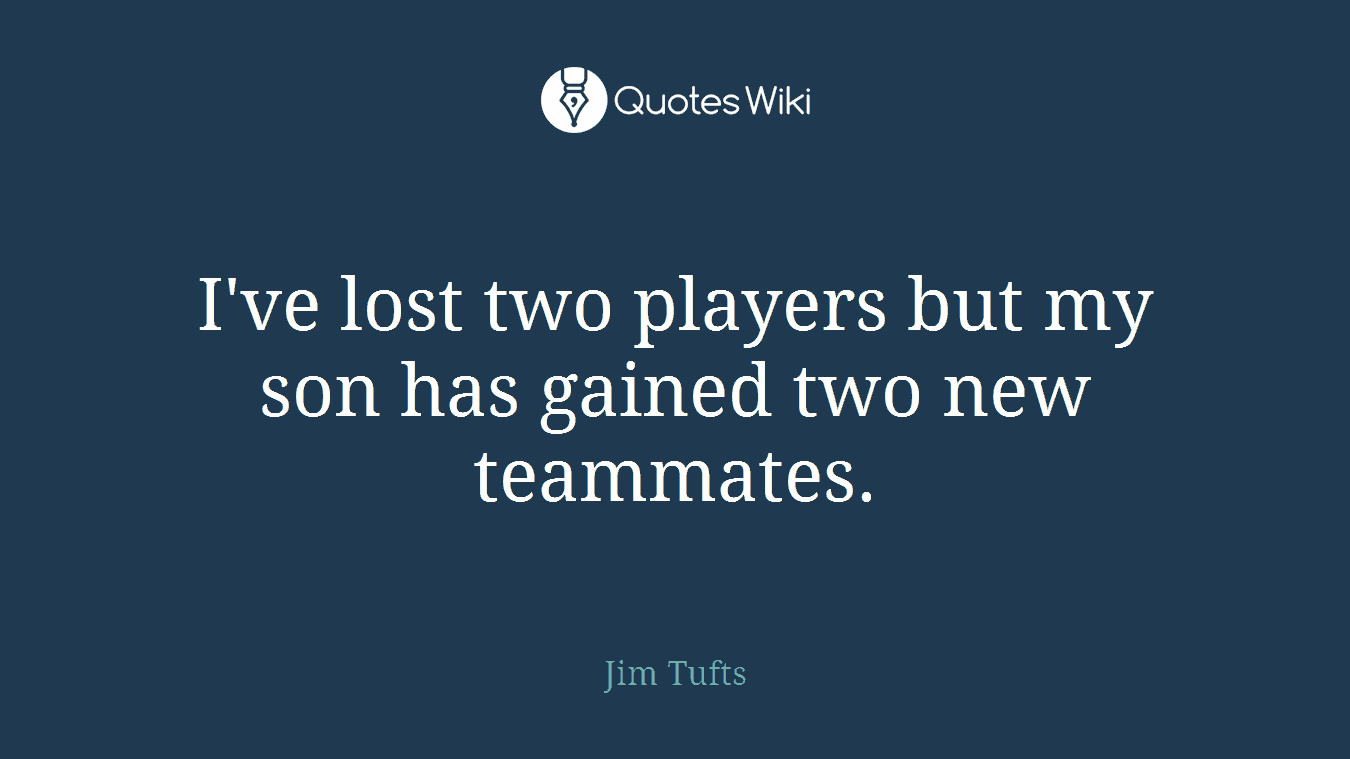 I've lost two players but my son has gained two new teammates.