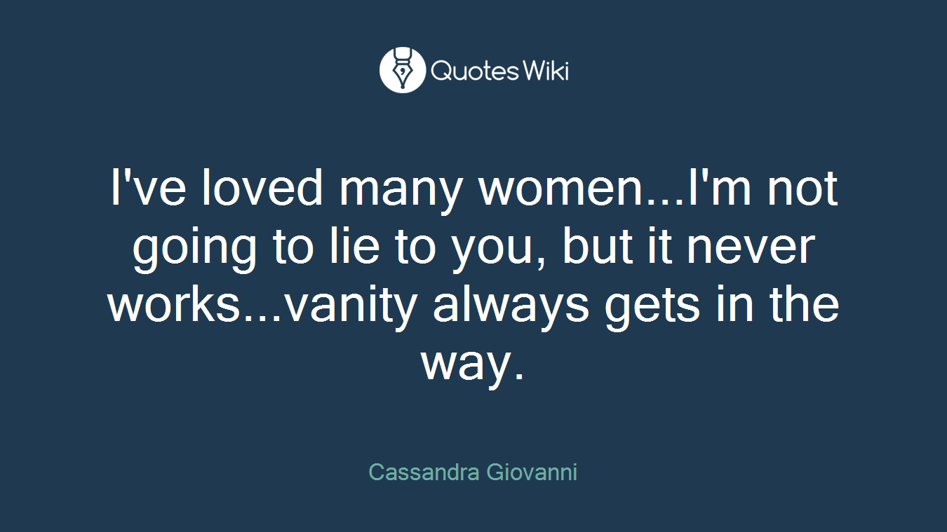 I've loved many women...I'm not going to lie to you, but it never works...vanity always gets in the way.