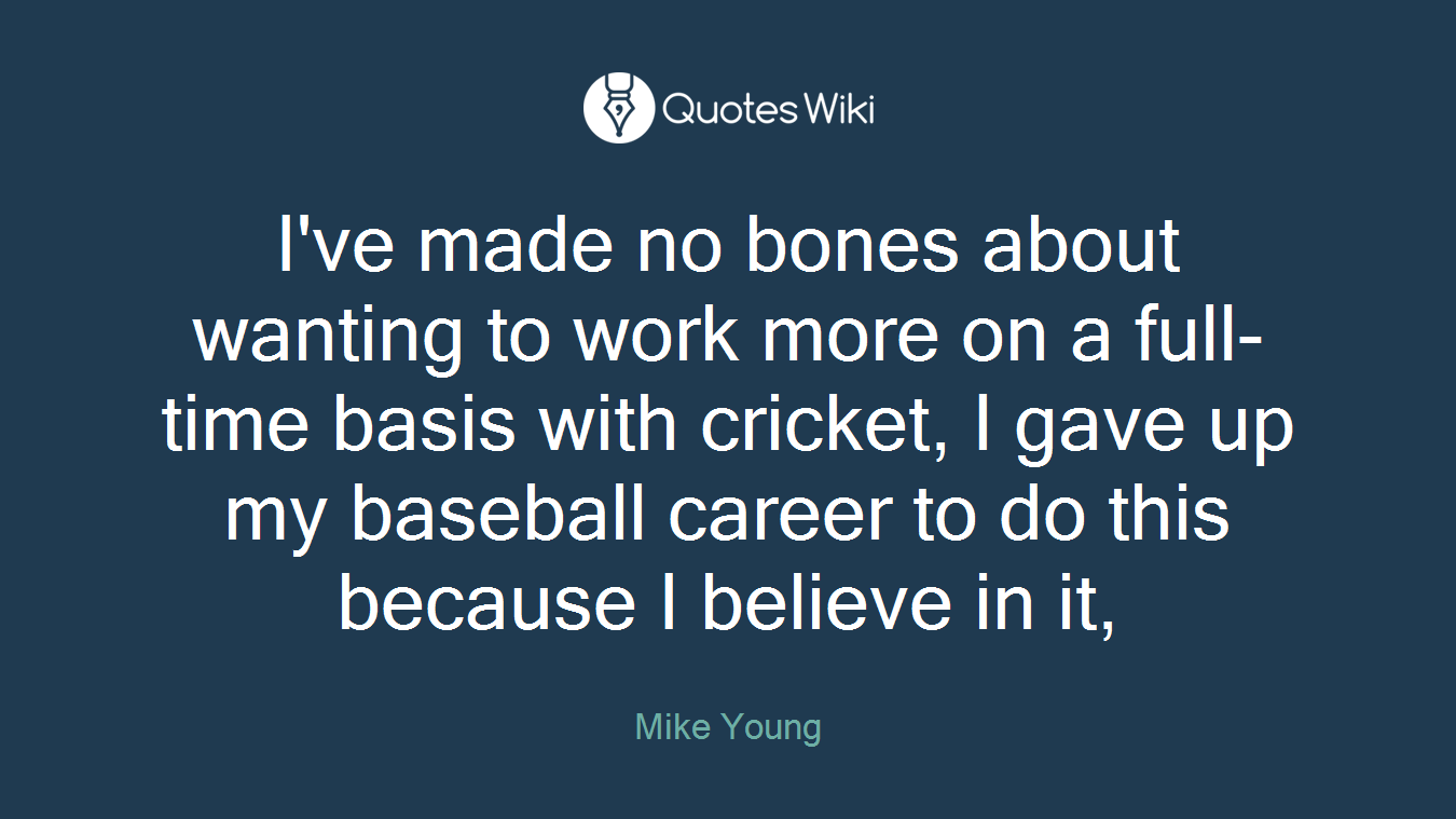 I've made no bones about wanting to work more on a full-time basis with cricket, I gave up my baseball career to do this because I believe in it,