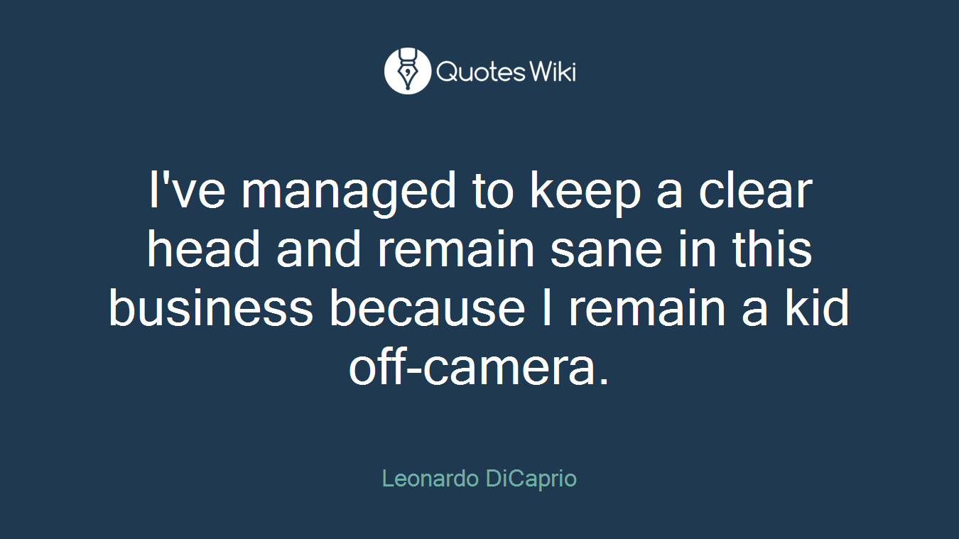 I've managed to keep a clear head and remain sane in this business because I remain a kid off-camera.