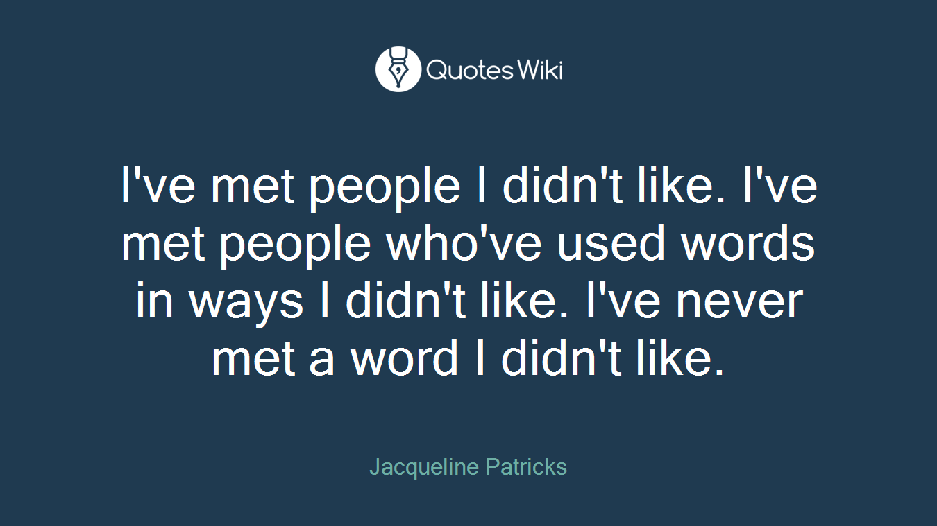 I've met people I didn't like. I've met people who've used words in ways I didn't like. I've never met a word I didn't like.