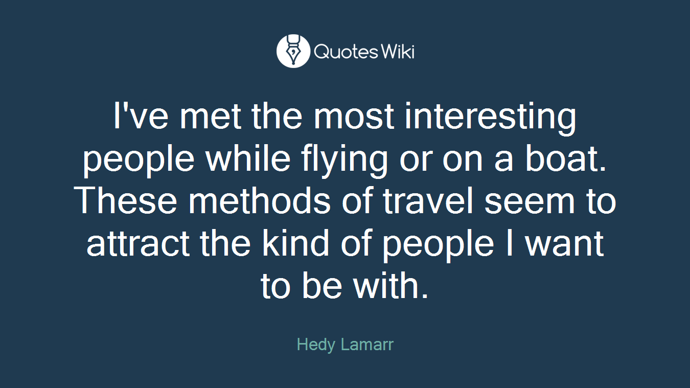 I've met the most interesting people while flying or on a boat. These methods of travel seem to attract the kind of people I want to be with.