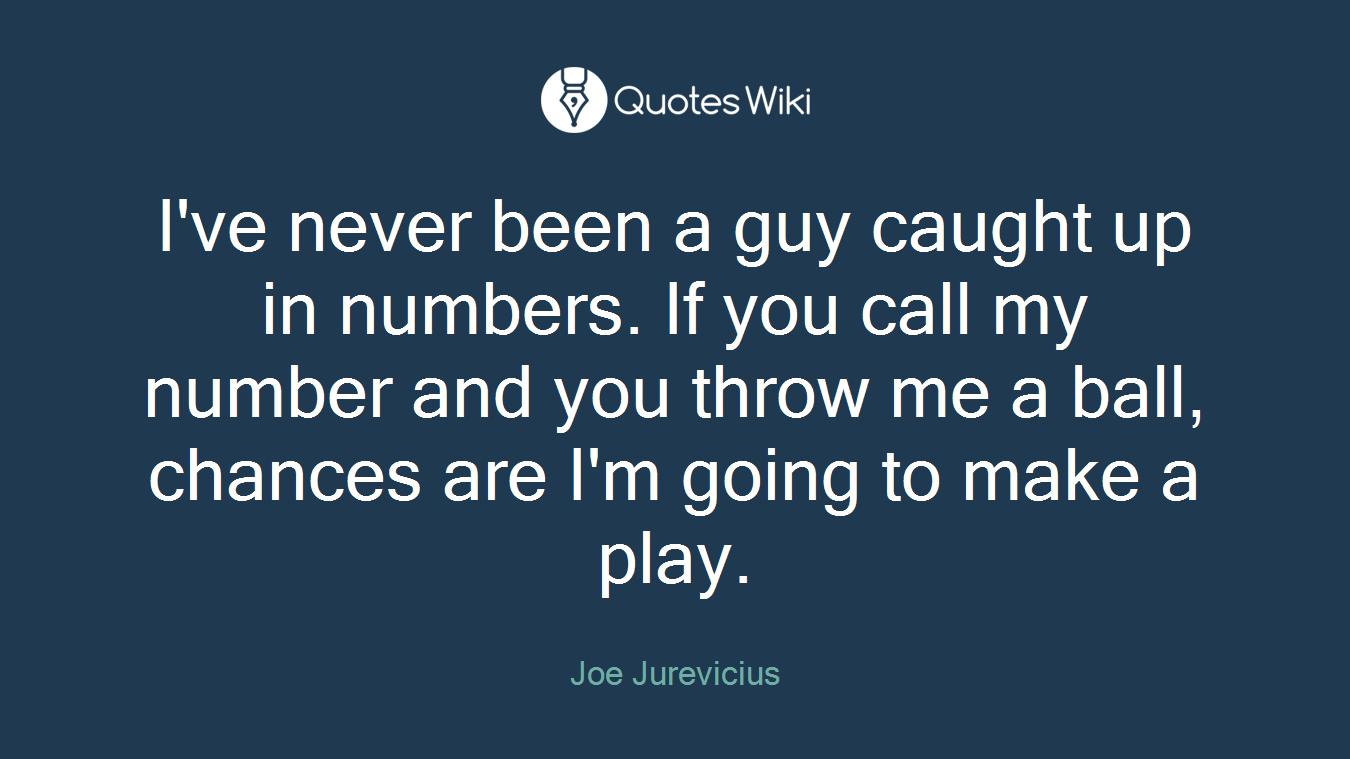I've never been a guy caught up in numbers. If you call my number and you throw me a ball, chances are I'm going to make a play.