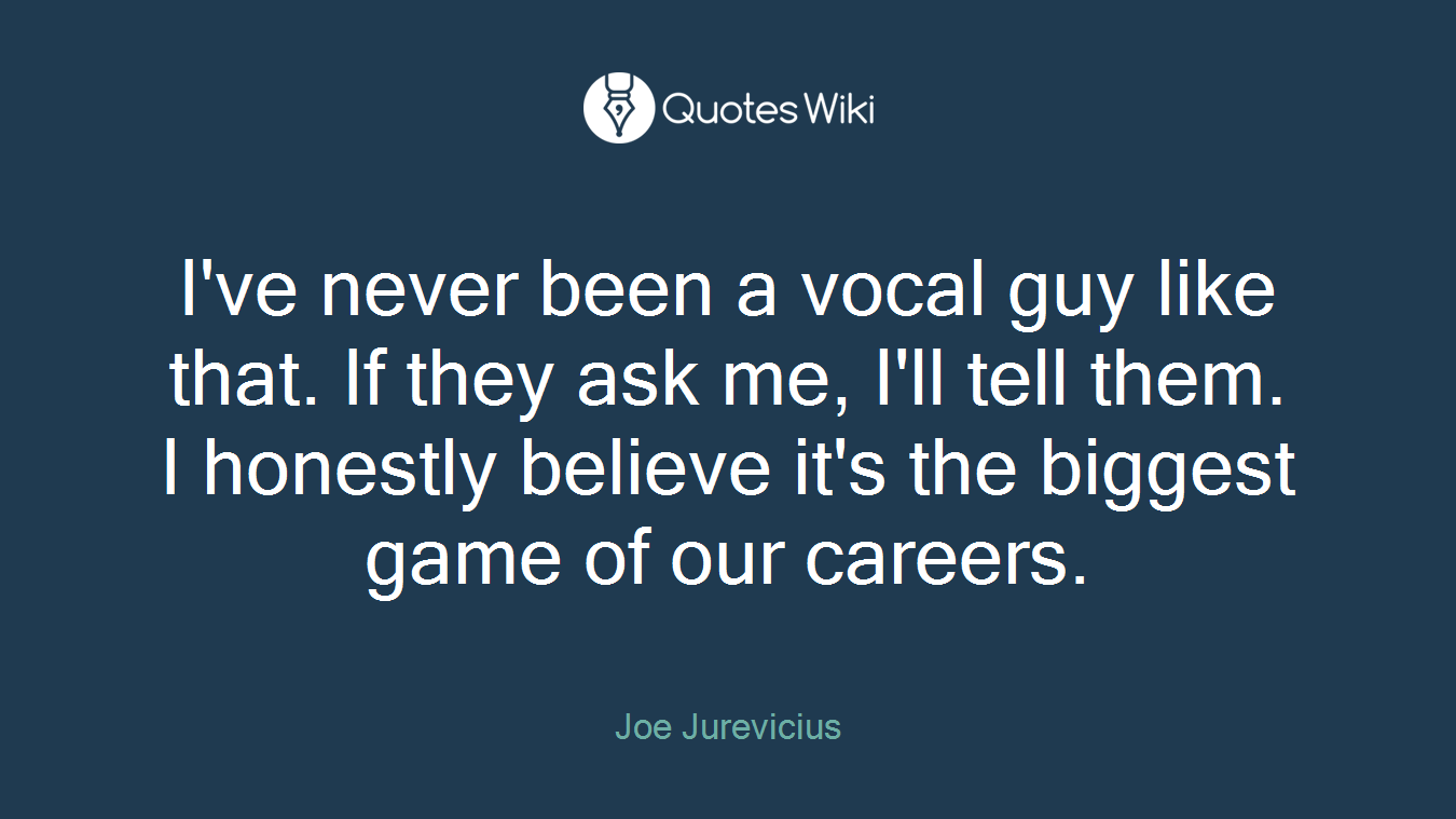 I've never been a vocal guy like that. If they ask me, I'll tell them. I honestly believe it's the biggest game of our careers.