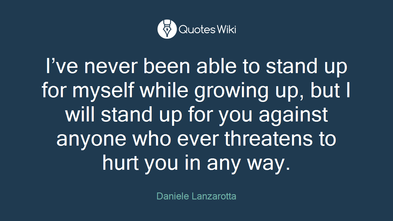 I’ve never been able to stand up for myself while growing up, but I will stand up for you against anyone who ever threatens to hurt you in any way.