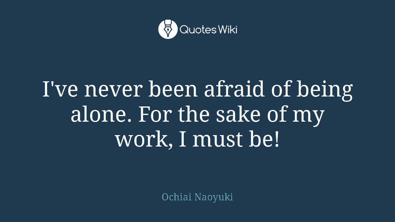 I've never been afraid of being alone. For the sake of my work, I must be!