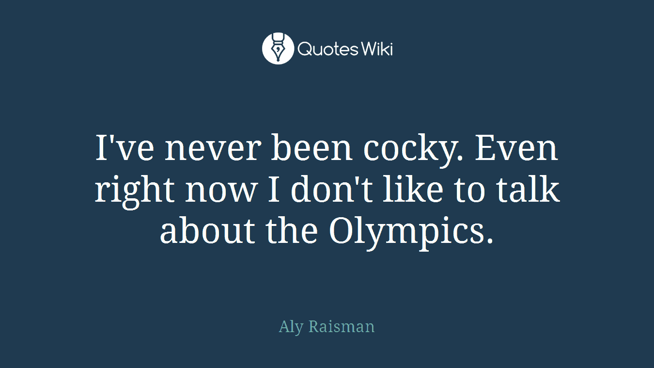 I've never been cocky. Even right now I don't like to talk about the Olympics.