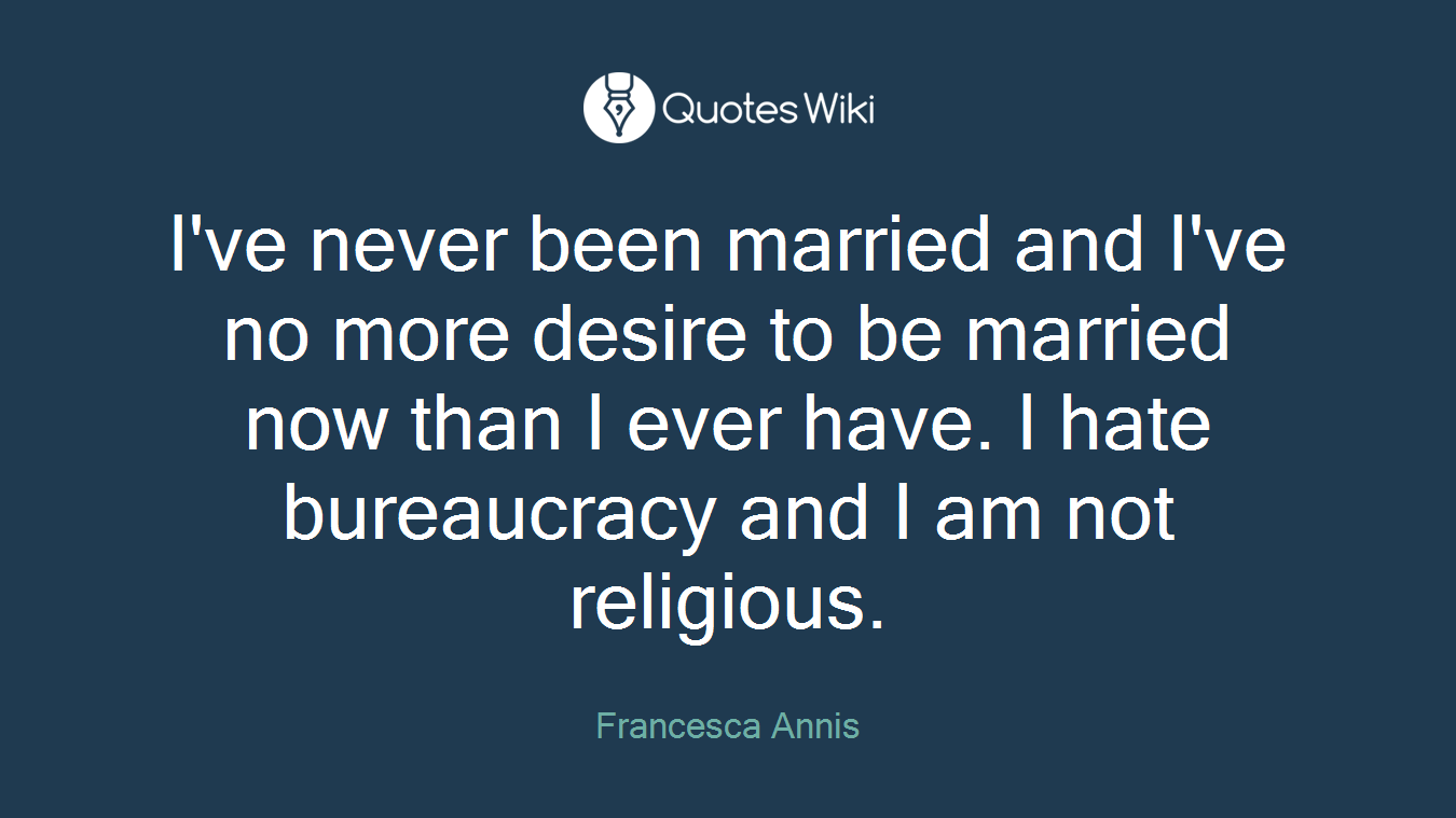 I've never been married and I've no more desire to be married now than I ever have. I hate bureaucracy and I am not religious.