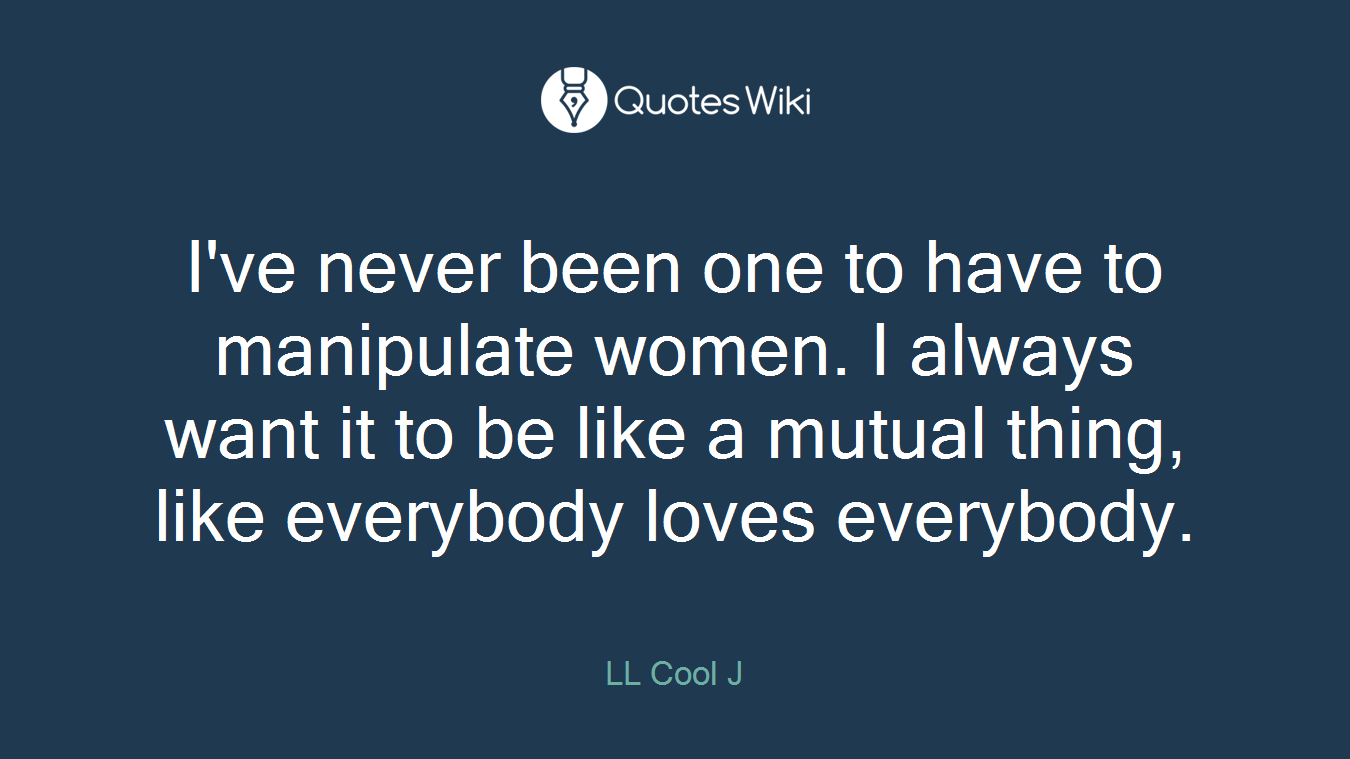 I've never been one to have to manipulate women. I always want it to be like a mutual thing, like everybody loves everybody.