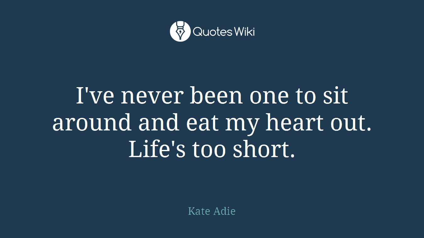 I've never been one to sit around and eat my heart out. Life's too short.