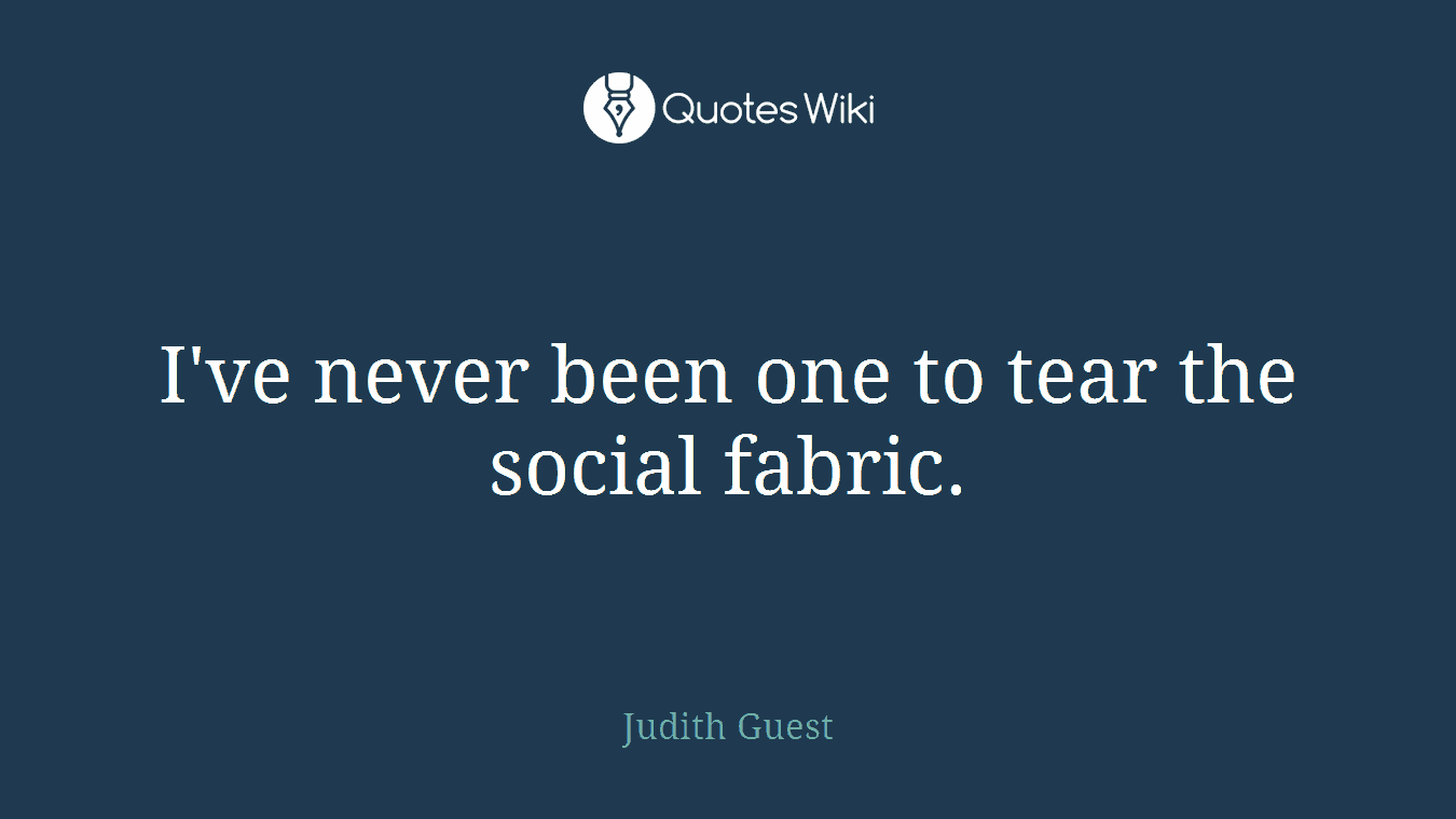 I've never been one to tear the social fabric.