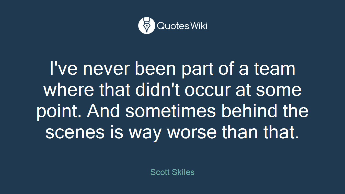I've never been part of a team where that didn't occur at some point. And sometimes behind the scenes is way worse than that.