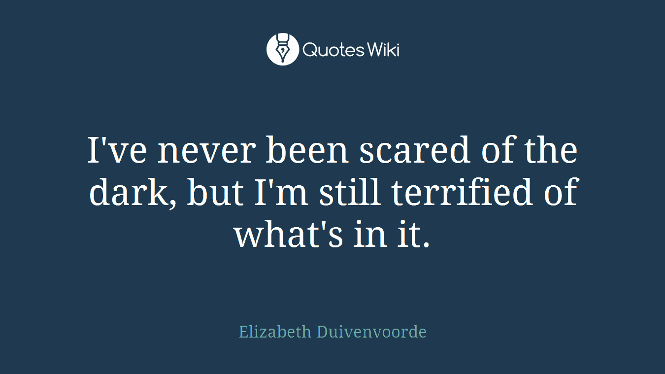 I've never been scared of the dark, but I'm still terrified of what's in it.