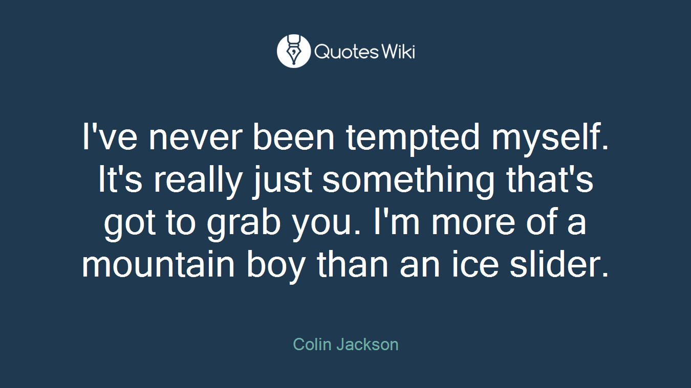 I've never been tempted myself. It's really just something that's got to grab you. I'm more of a mountain boy than an ice slider.