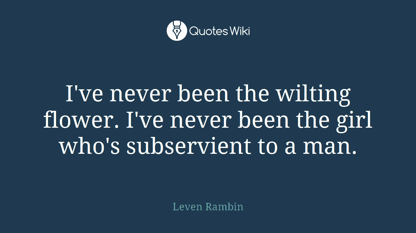 I've never been the wilting flower. I've never been the girl who's subservient to a man.