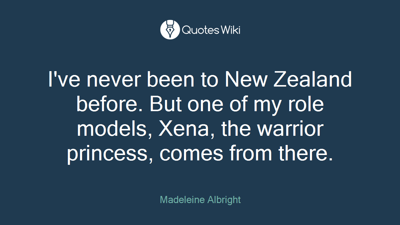 I've never been to New Zealand before. But one of my role models, Xena, the warrior princess, comes from there.