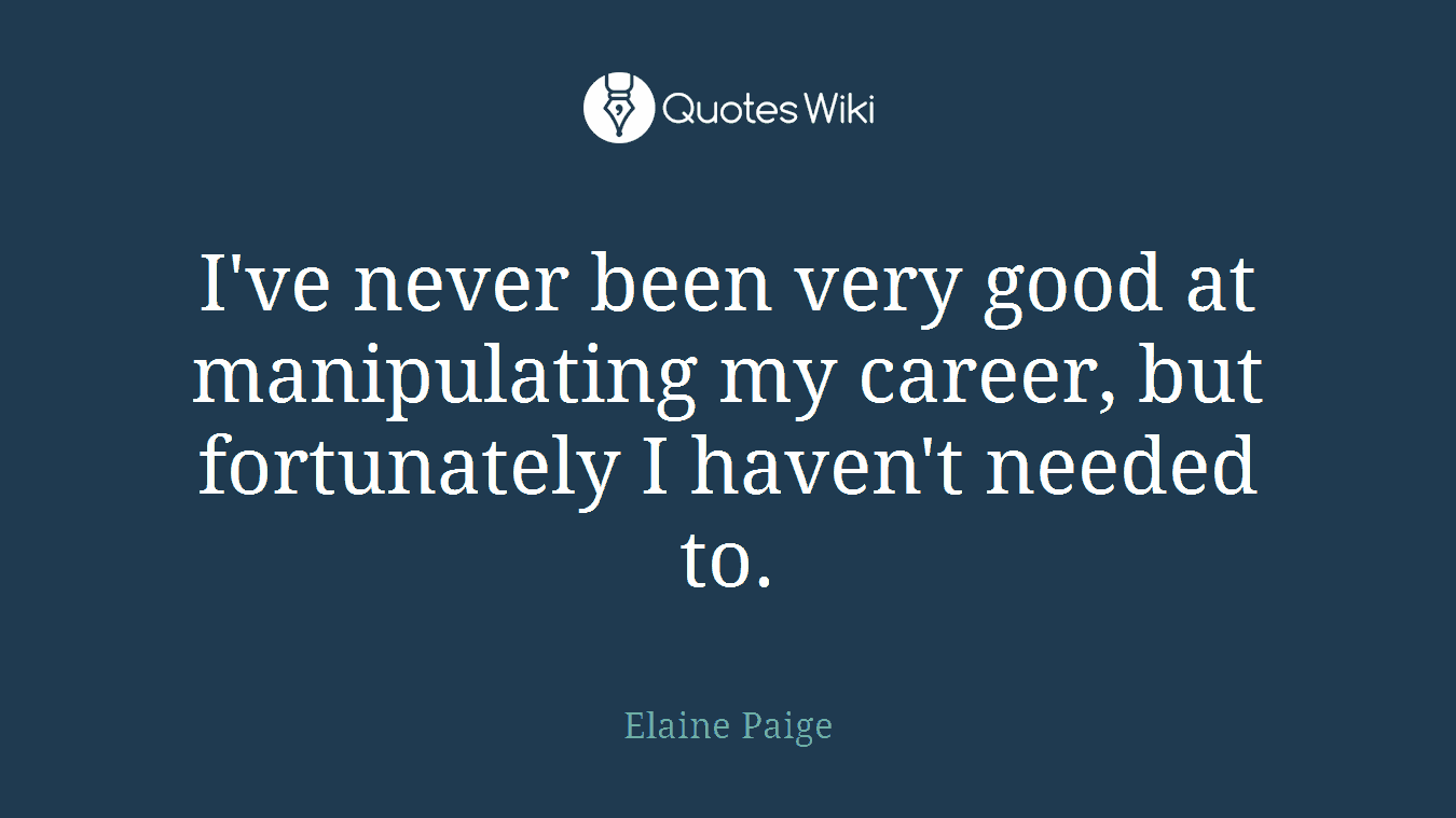I've never been very good at manipulating my career, but fortunately I haven't needed to.