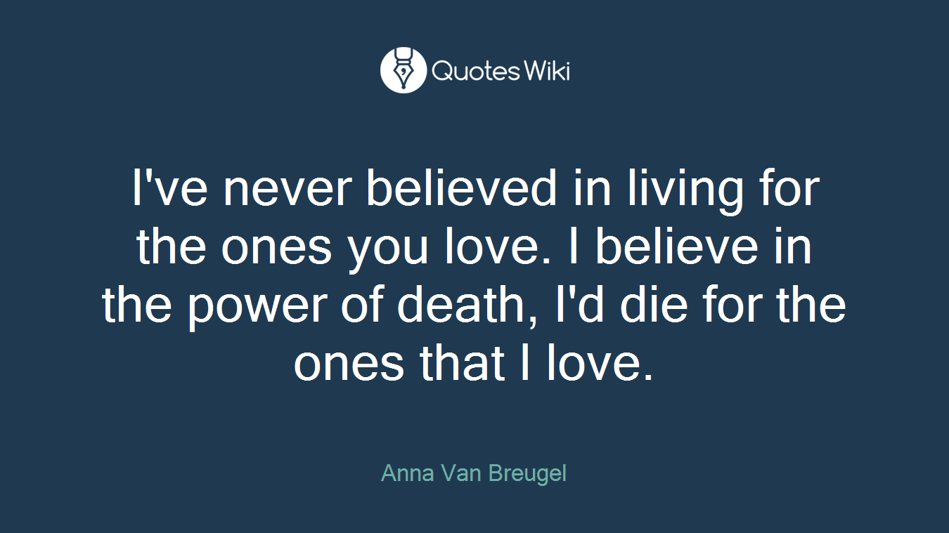 I've never believed in living for the ones you love. I believe in the power of death, I'd die for the ones that I love.
