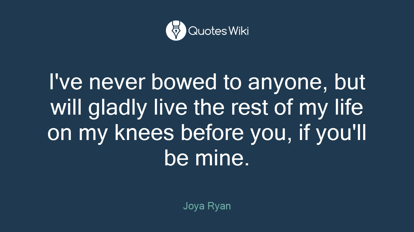 I've never bowed to anyone, but will gladly live the rest of my life on my knees before you, if you'll be mine.