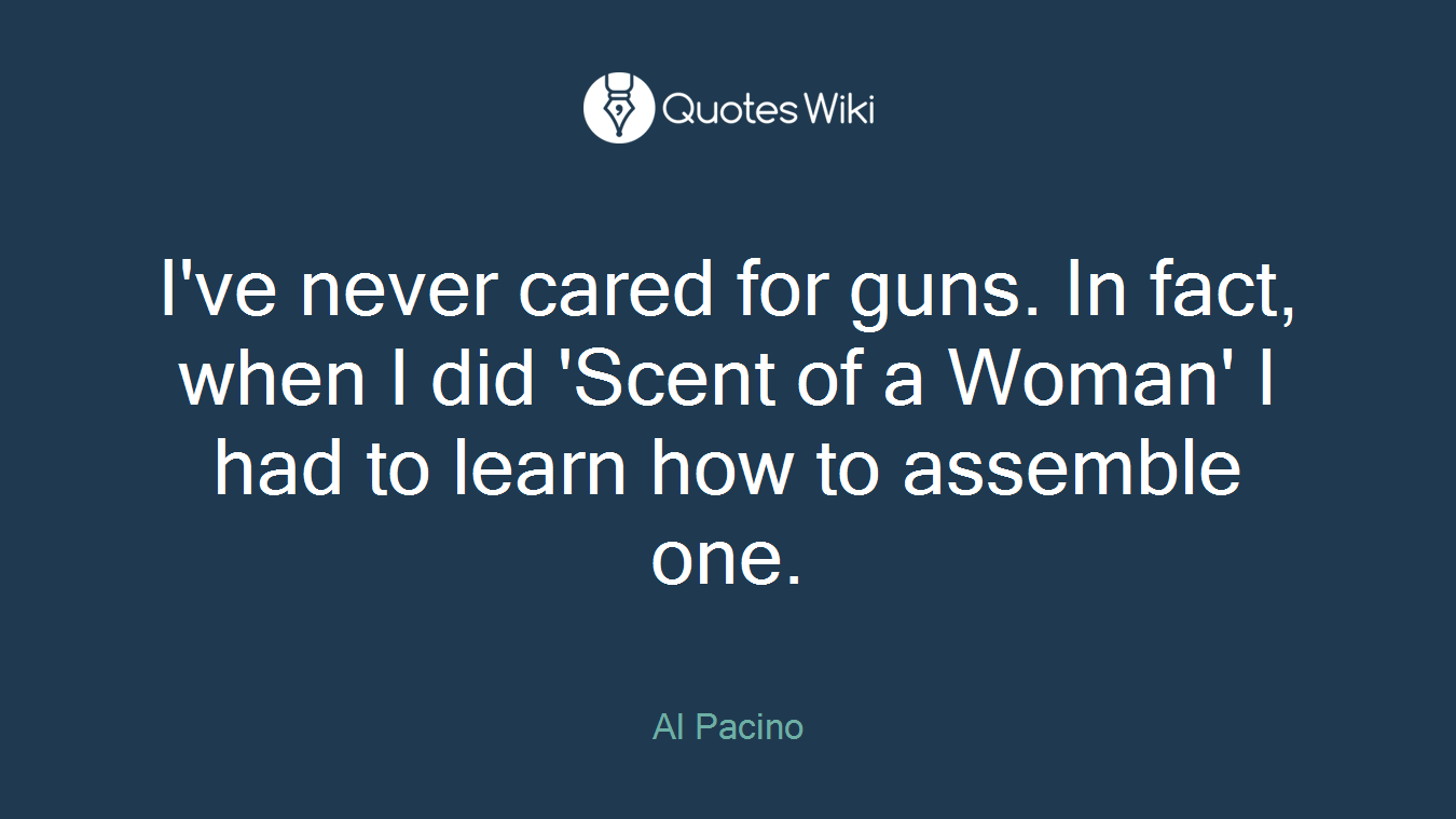 I've never cared for guns. In fact, when I did 'Scent of a Woman' I had to learn how to assemble one.