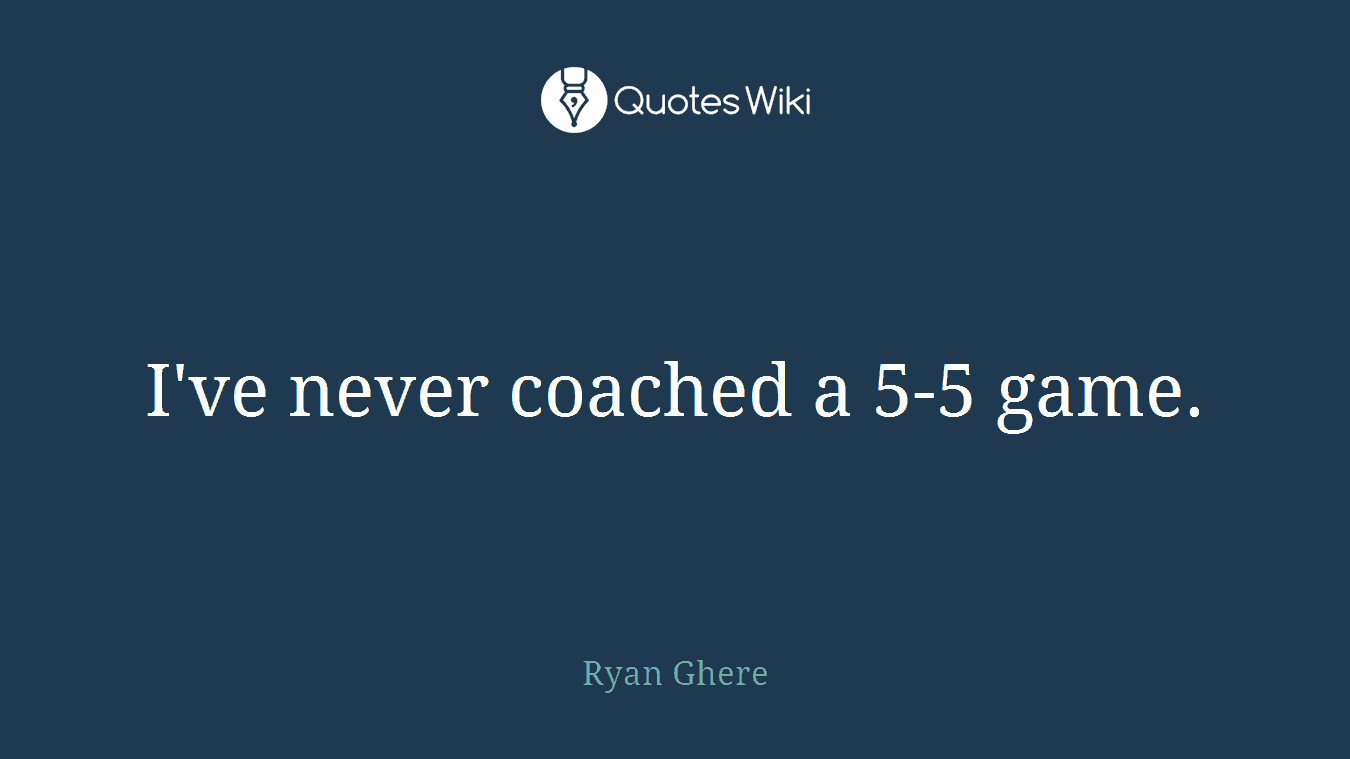 I've never coached a 5-5 game.