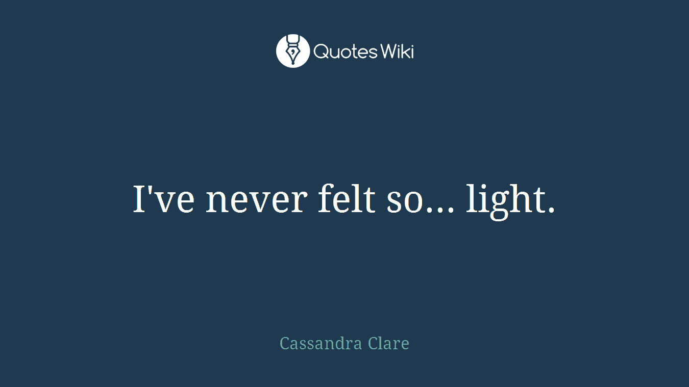 I've never felt so... light.