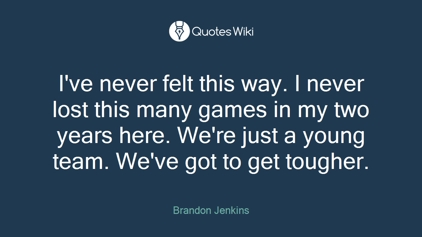 I've never felt this way. I never lost this many games in my two years here. We're just a young team. We've got to get tougher.