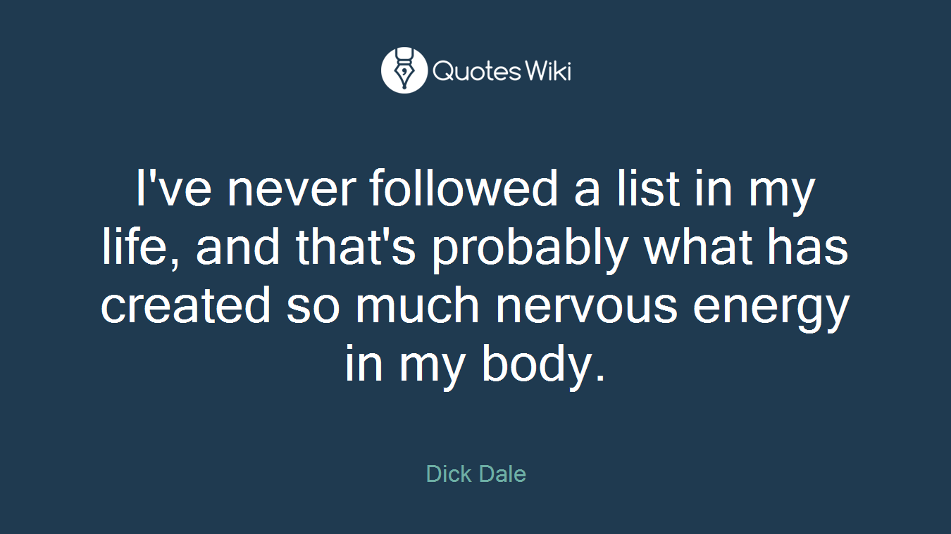 I've never followed a list in my life, and that's probably what has created so much nervous energy in my body.