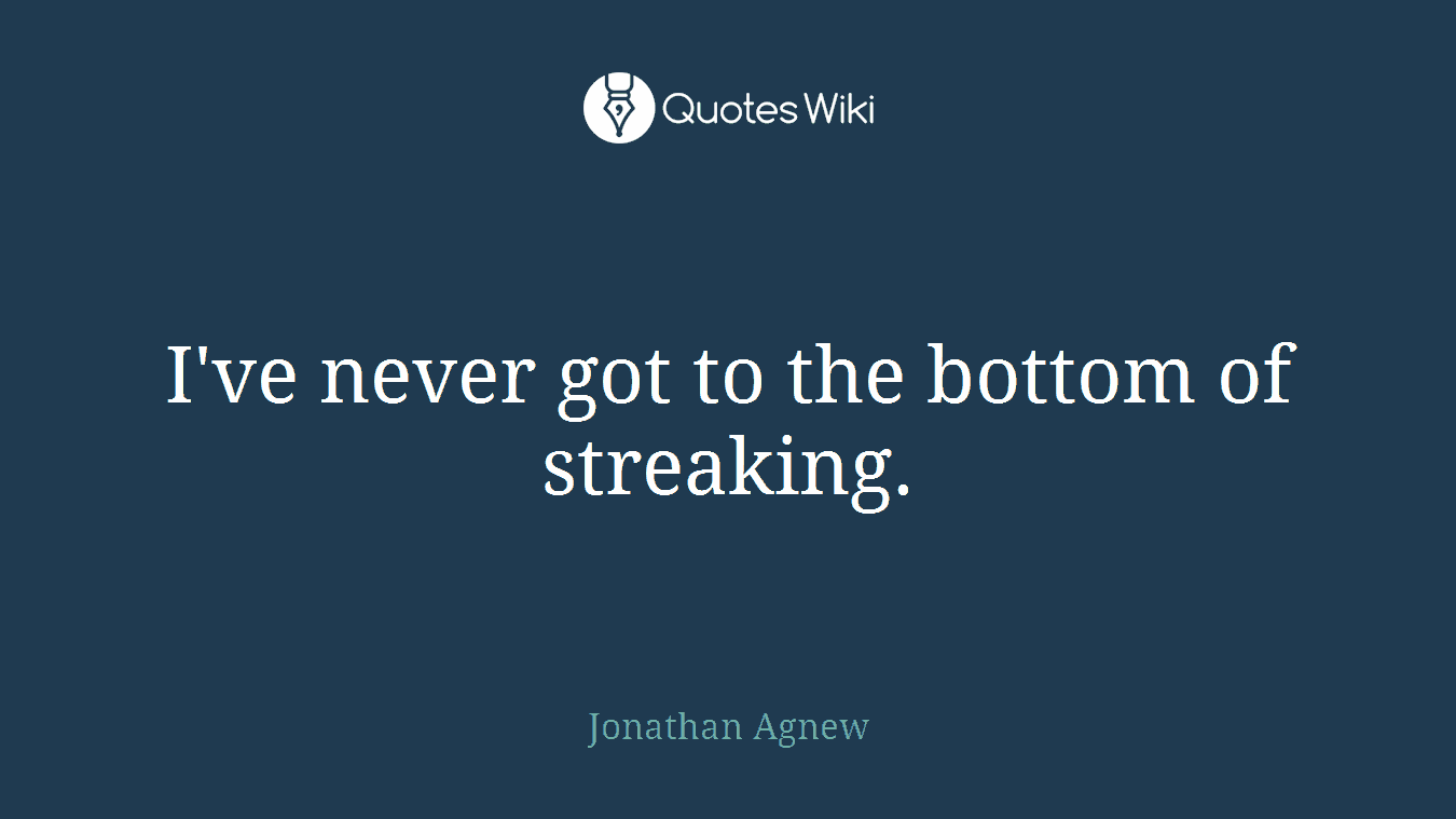 I've never got to the bottom of streaking.
