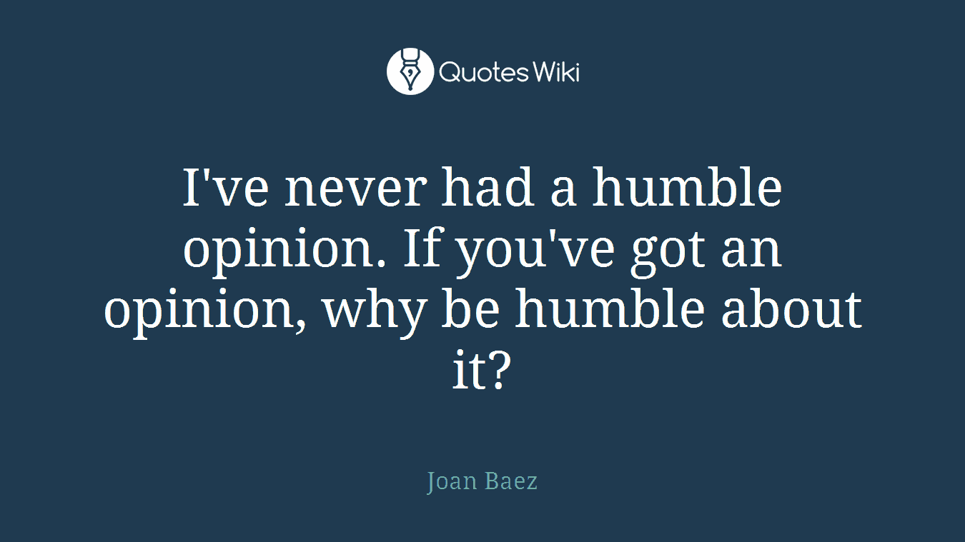 I've never had a humble opinion. If you've got an opinion, why be humble about it?