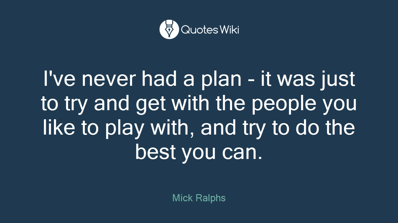 I've never had a plan - it was just to try and get with the people you like to play with, and try to do the best you can.