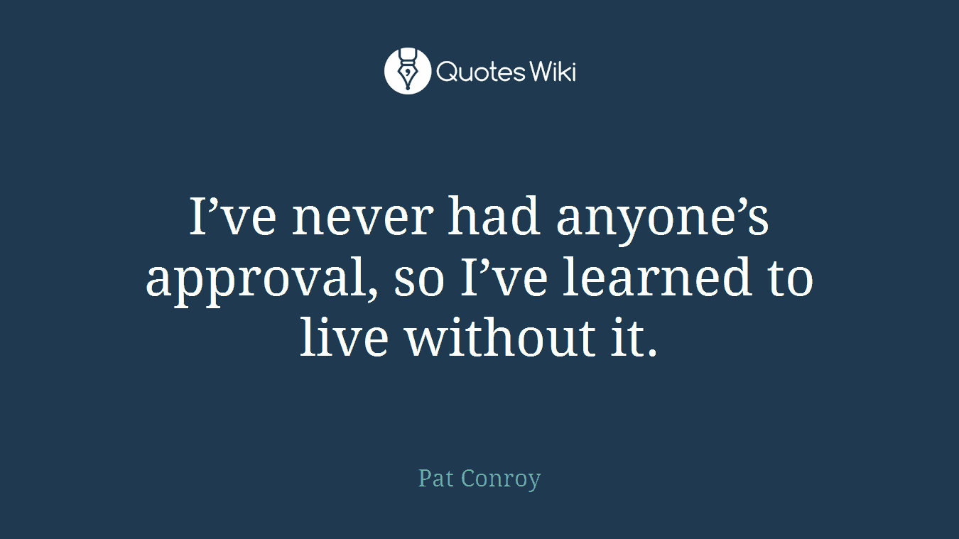 I’ve never had anyone’s approval, so I’ve learned to live without it.