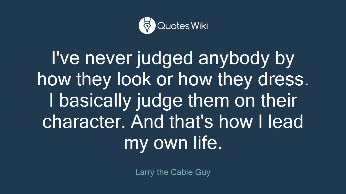 I've never judged anybody by how they look or how they dress. I basically judge them on their character. And that's how I lead my own life.