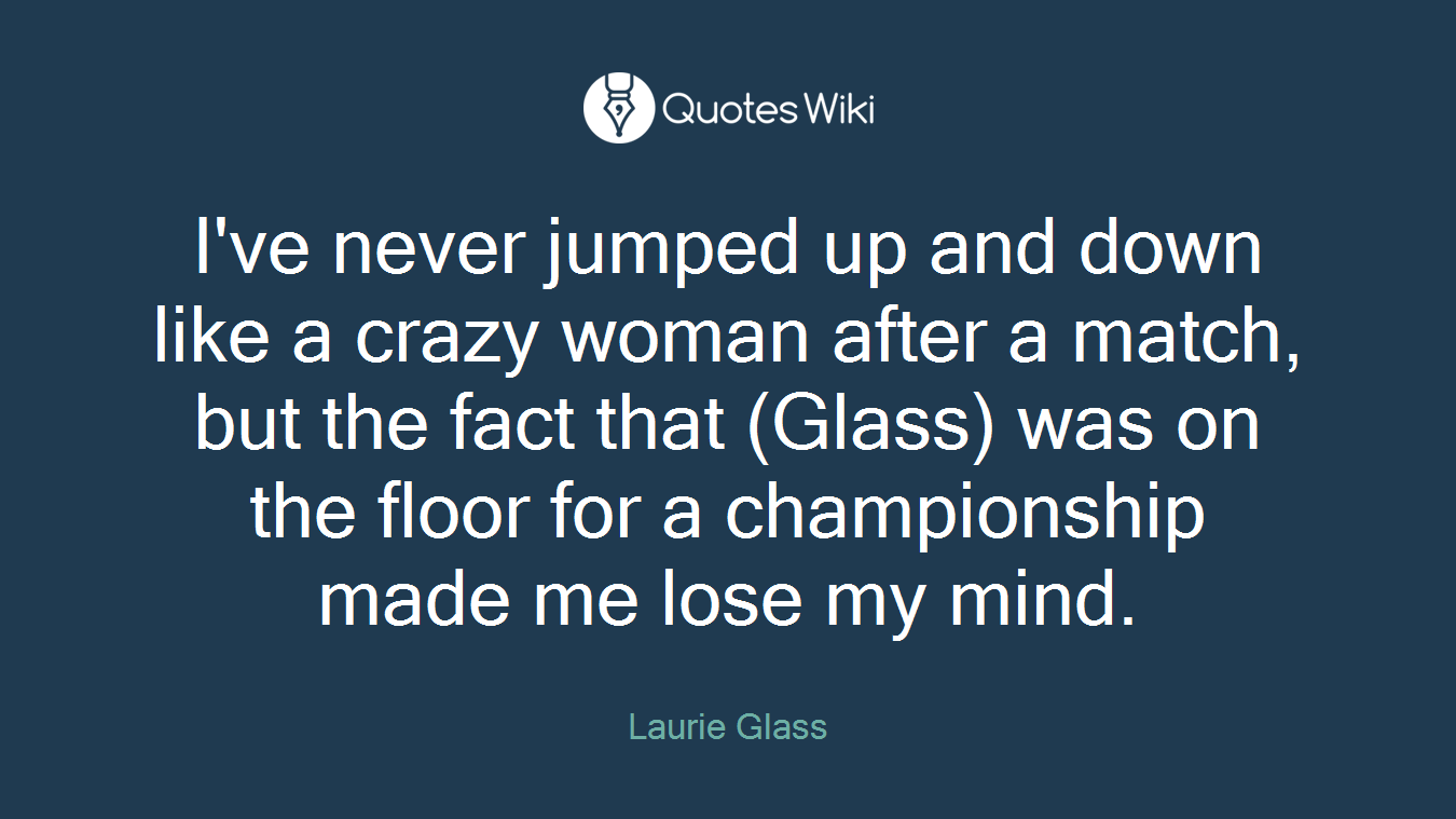 I've never jumped up and down like a crazy woman after a match, but the fact that (Glass) was on the floor for a championship made me lose my mind.