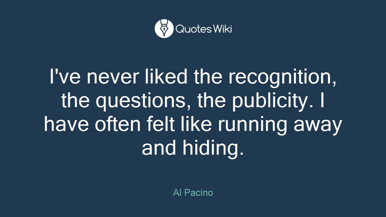 I've never liked the recognition, the questions, the publicity. I have often felt like running away and hiding.