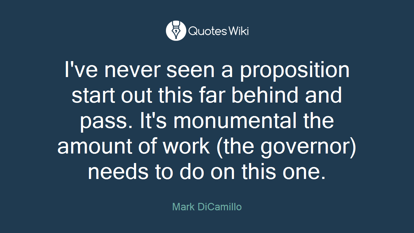 I've never seen a proposition start out this far behind and pass. It's monumental the amount of work (the governor) needs to do on this one.