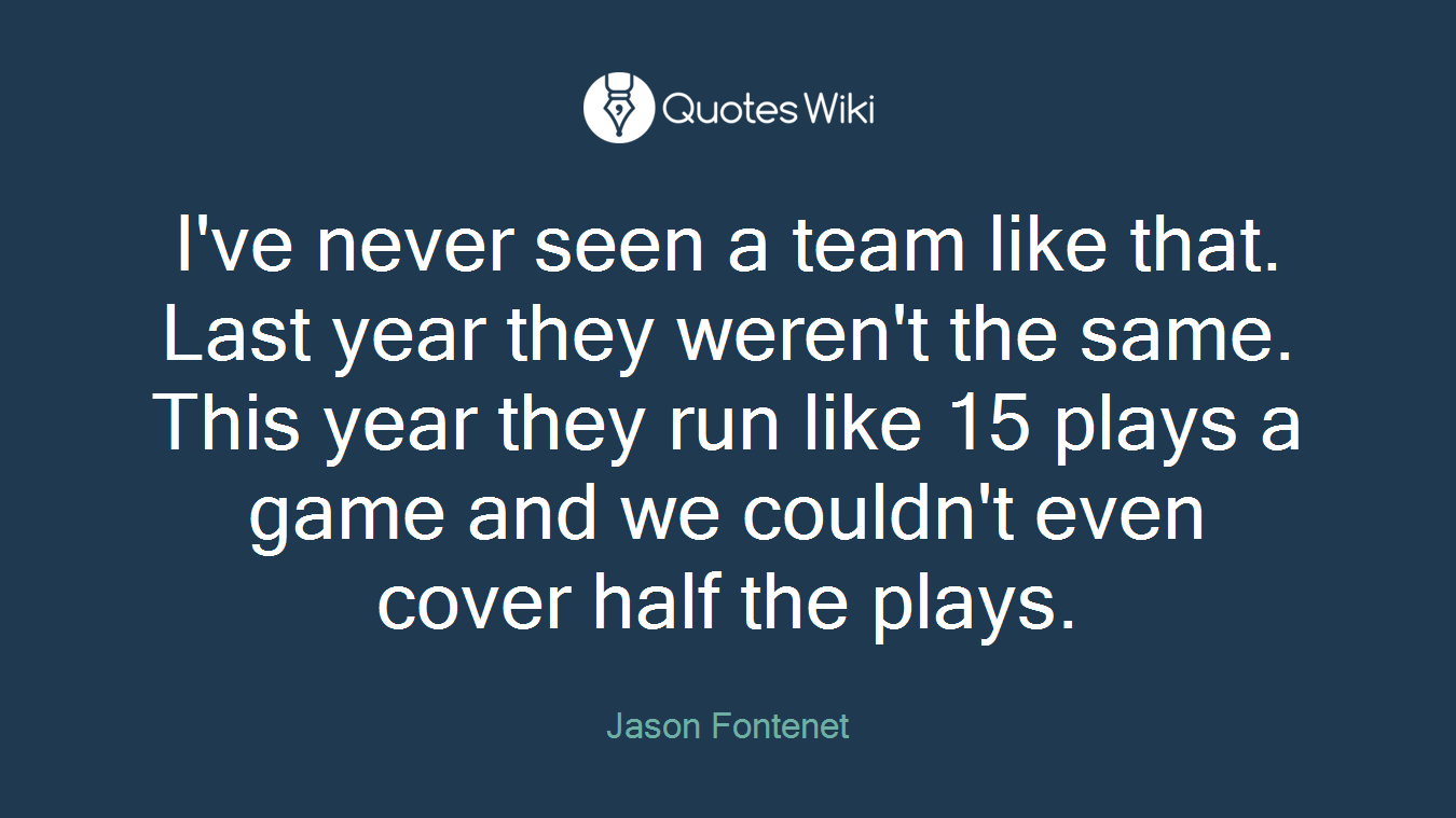 I've never seen a team like that. Last year they weren't the same. This year they run like 15 plays a game and we couldn't even cover half the plays.