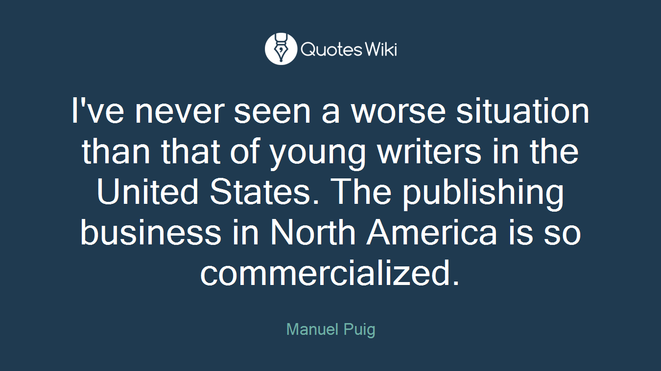 I've never seen a worse situation than that of young writers in the United States. The publishing business in North America is so commercialized.