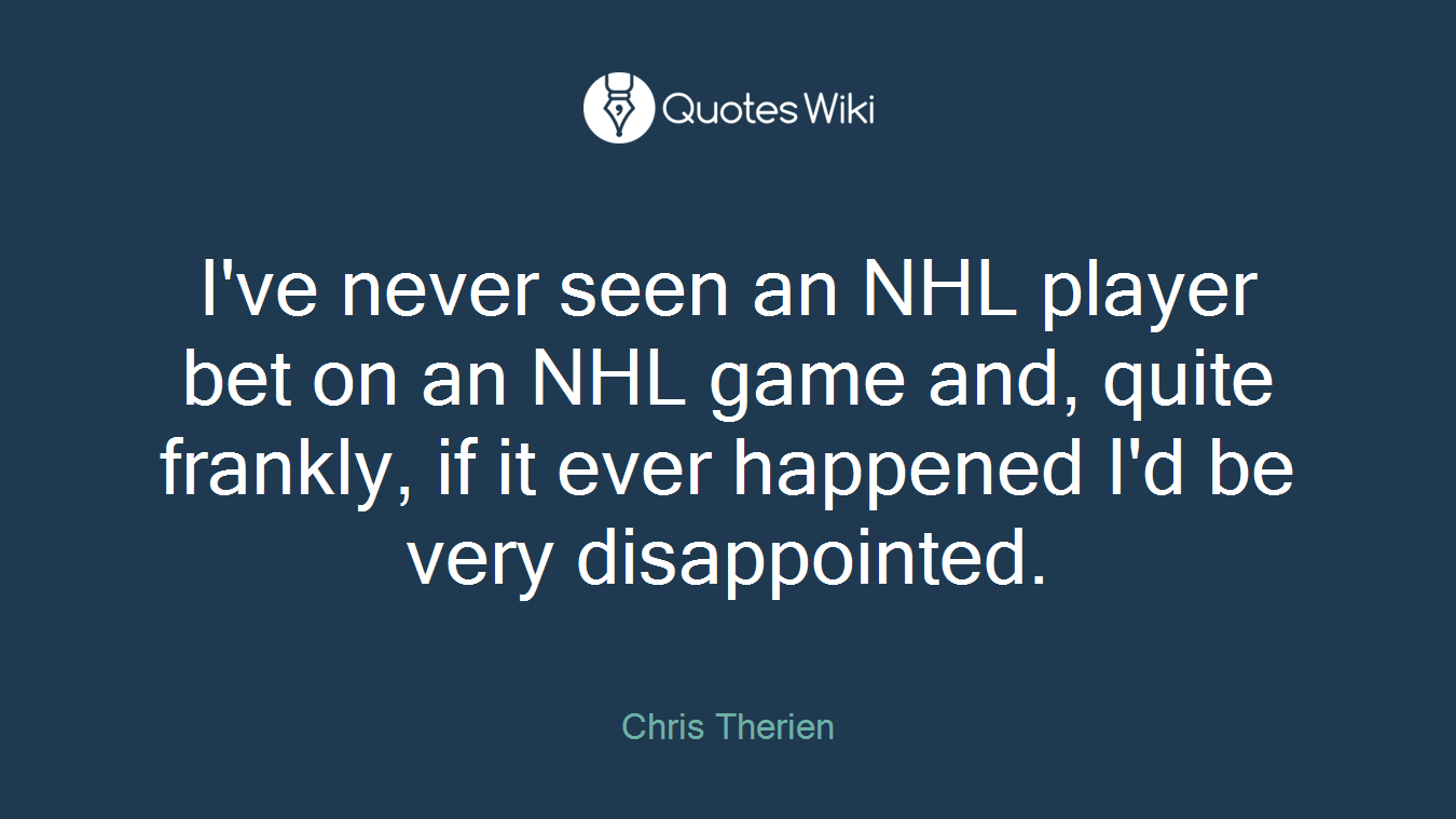 I've never seen an NHL player bet on an NHL game and, quite frankly, if it ever happened I'd be very disappointed.