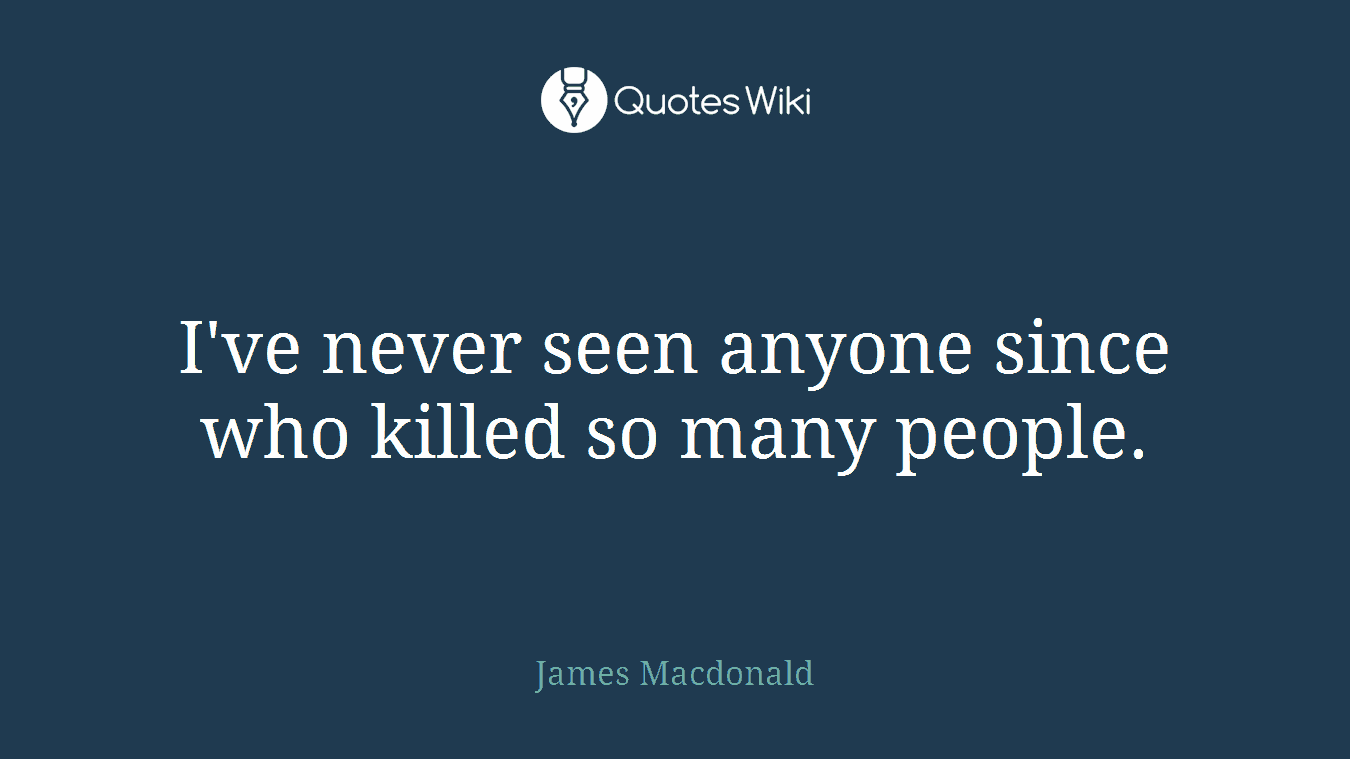 I've never seen anyone since who killed so many people.