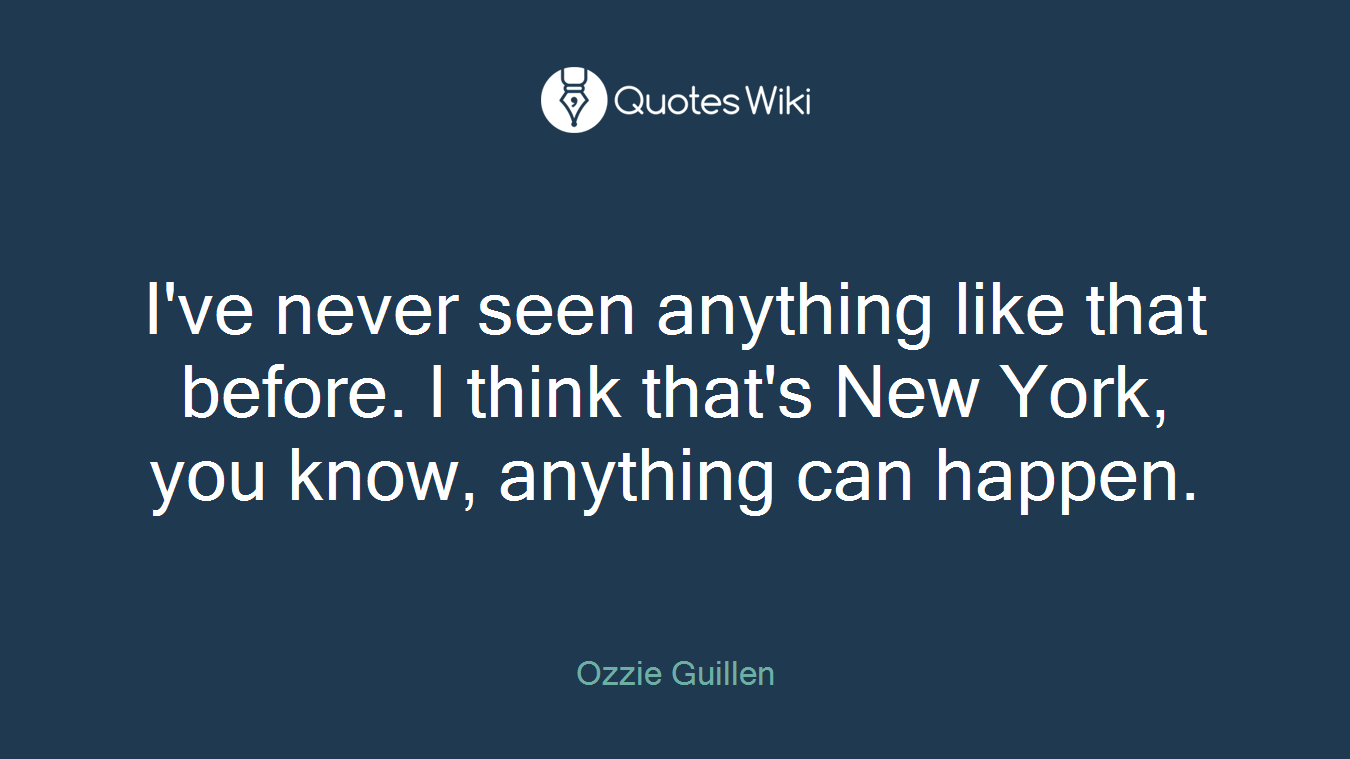 I've never seen anything like that before. I think that's New York, you know, anything can happen.