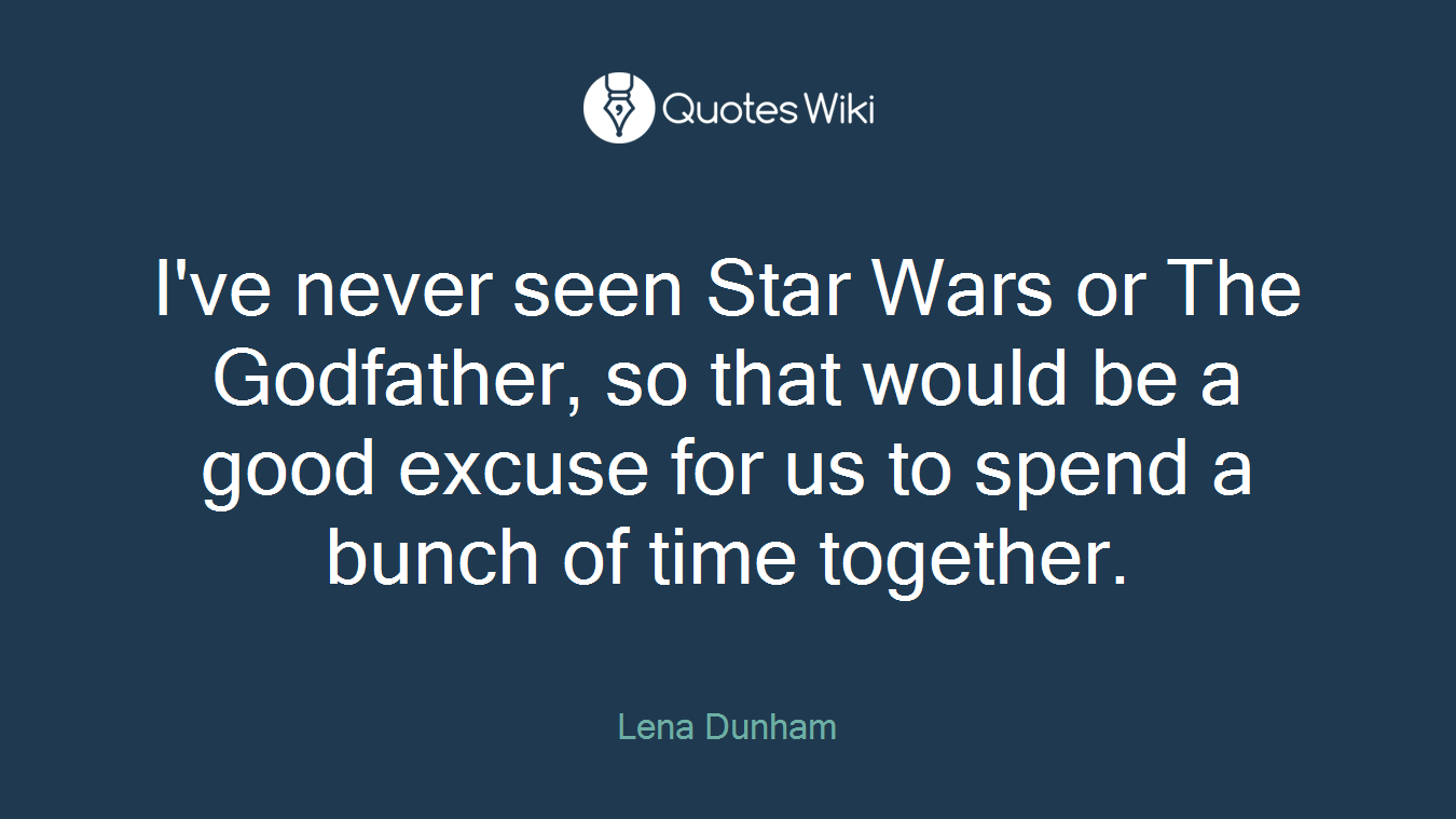 I've never seen Star Wars or The Godfather, so that would be a good excuse for us to spend a bunch of time together.