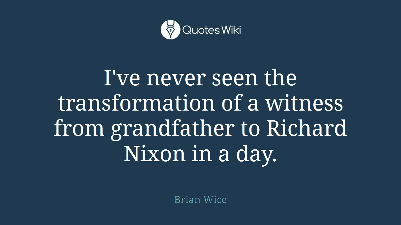 I've never seen the transformation of a witness from grandfather to Richard Nixon in a day.
