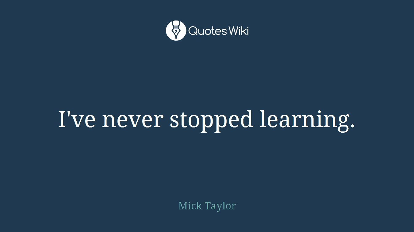 I've never stopped learning.