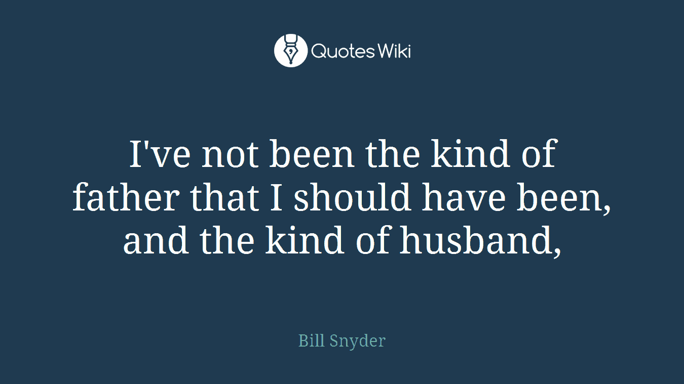 I've not been the kind of father that I should have been, and the kind of husband,