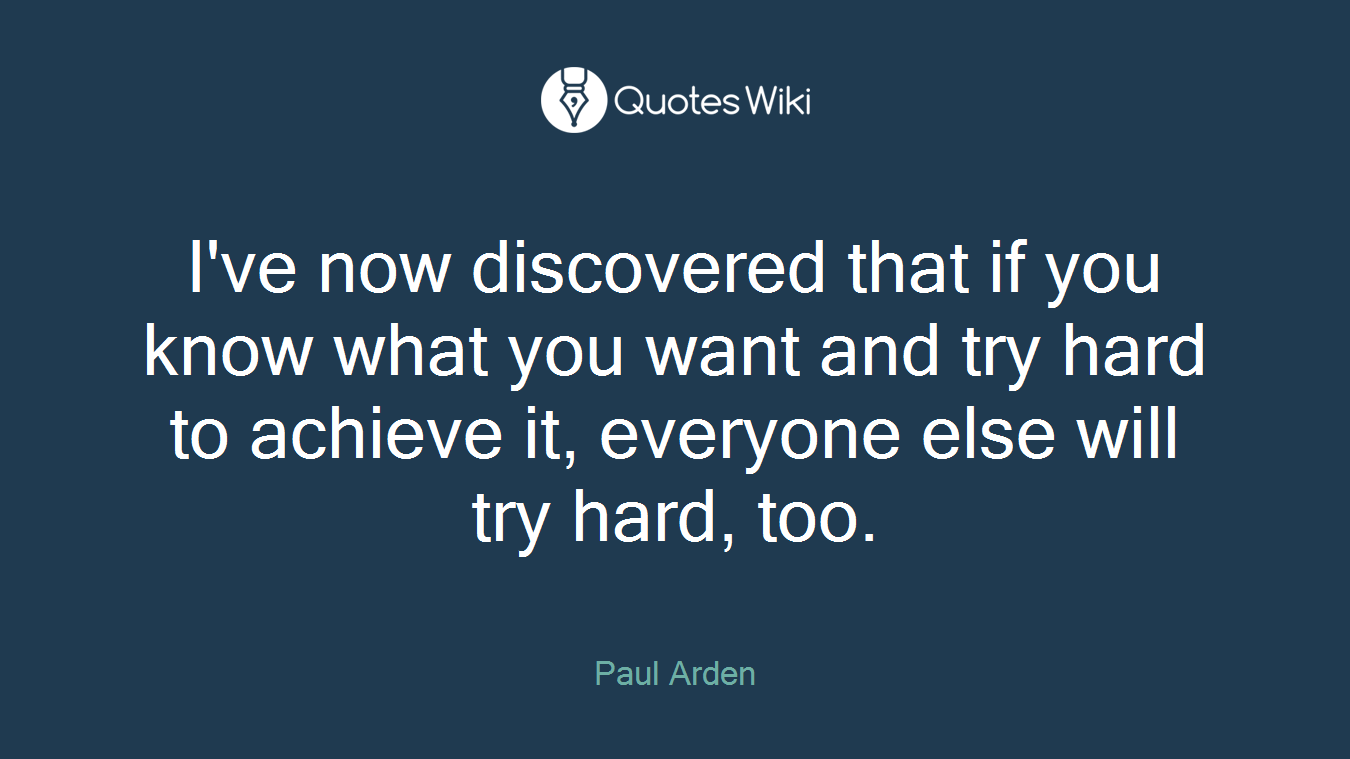 I've now discovered that if you know what you want and try hard to achieve it, everyone else will try hard, too.