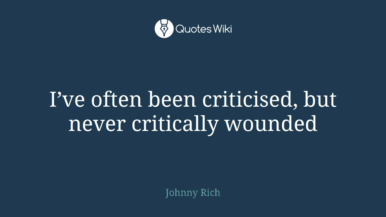 I’ve often been criticised, but never critically wounded