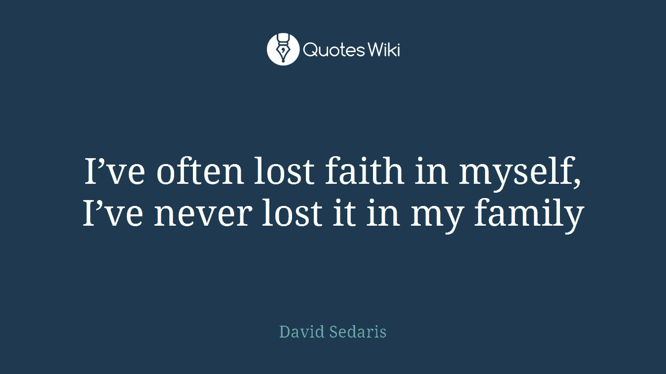 I’ve often lost faith in myself, I’ve never lost it in my family