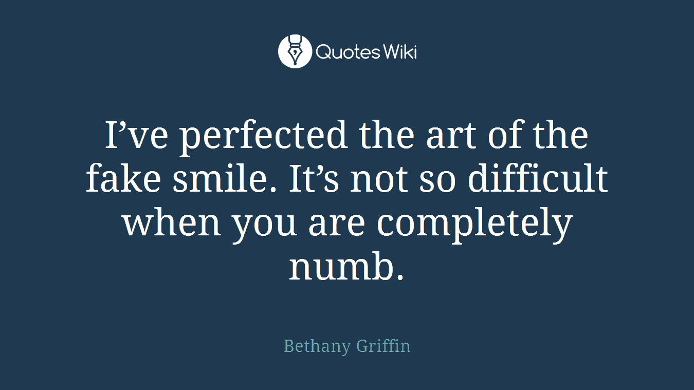 I’ve perfected the art of the fake smile. It’s not so difficult when you are completely numb.